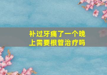 补过牙痛了一个晚上需要根管治疗吗