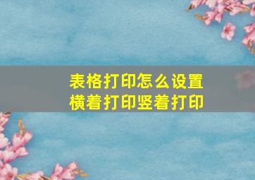 表格打印怎么设置横着打印竖着打印