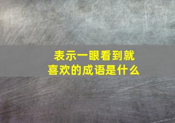 表示一眼看到就喜欢的成语是什么