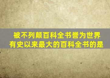 被不列颠百科全书誉为世界有史以来最大的百科全书的是