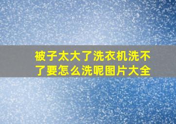 被子太大了洗衣机洗不了要怎么洗呢图片大全