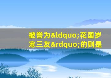 被誉为“花国岁寒三友”的则是