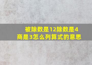 被除数是12除数是4商是3怎么列算式的意思