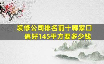 装修公司排名前十哪家口碑好145平方要多少钱