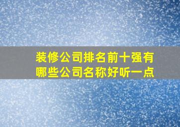 装修公司排名前十强有哪些公司名称好听一点