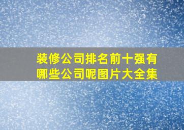 装修公司排名前十强有哪些公司呢图片大全集