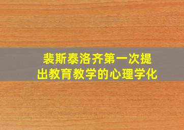 裴斯泰洛齐第一次提出教育教学的心理学化