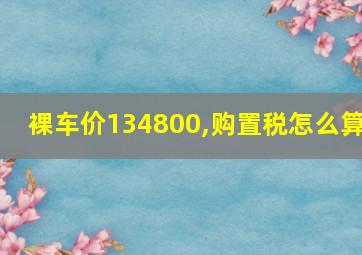 裸车价134800,购置税怎么算