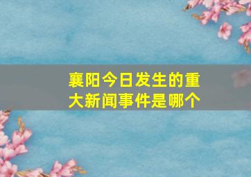 襄阳今日发生的重大新闻事件是哪个