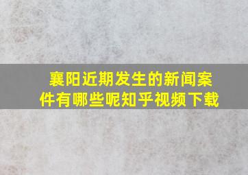 襄阳近期发生的新闻案件有哪些呢知乎视频下载