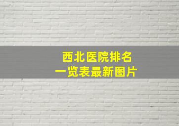 西北医院排名一览表最新图片