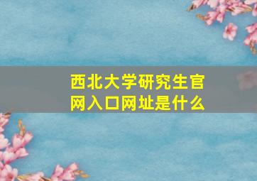 西北大学研究生官网入口网址是什么