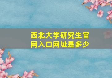 西北大学研究生官网入口网址是多少