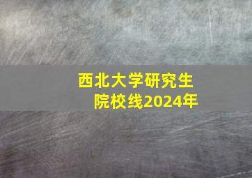 西北大学研究生院校线2024年