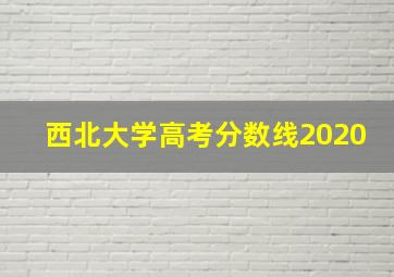 西北大学高考分数线2020