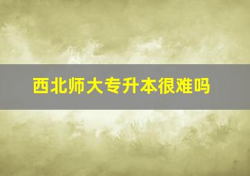 西北师大专升本很难吗