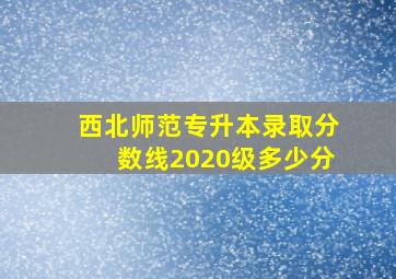 西北师范专升本录取分数线2020级多少分