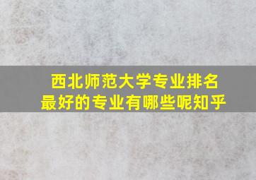 西北师范大学专业排名最好的专业有哪些呢知乎