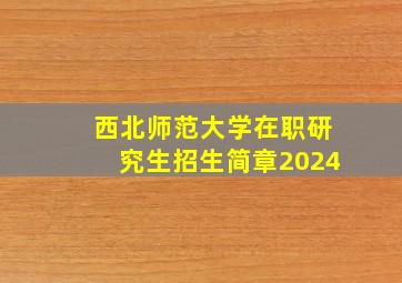 西北师范大学在职研究生招生简章2024