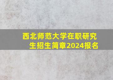 西北师范大学在职研究生招生简章2024报名