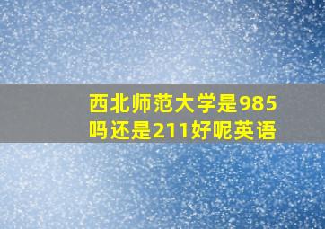 西北师范大学是985吗还是211好呢英语