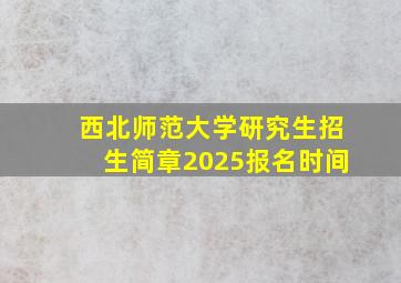 西北师范大学研究生招生简章2025报名时间