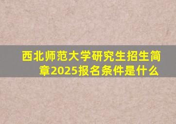 西北师范大学研究生招生简章2025报名条件是什么