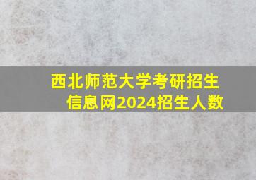 西北师范大学考研招生信息网2024招生人数