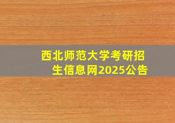 西北师范大学考研招生信息网2025公告