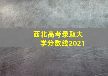 西北高考录取大学分数线2021