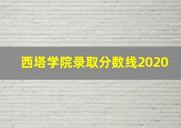 西塔学院录取分数线2020