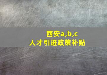 西安a,b,c人才引进政策补贴