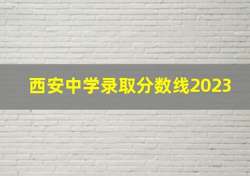 西安中学录取分数线2023