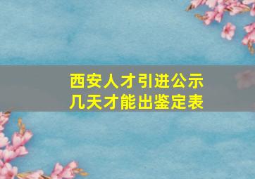 西安人才引进公示几天才能出鉴定表