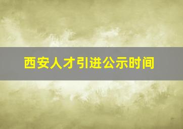 西安人才引进公示时间