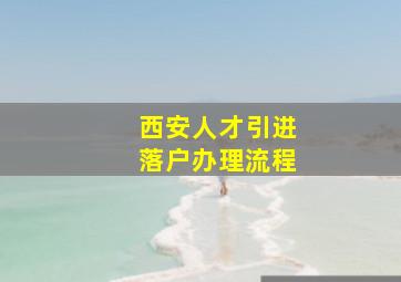 西安人才引进落户办理流程