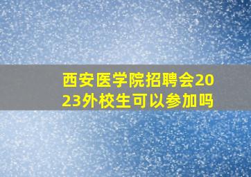 西安医学院招聘会2023外校生可以参加吗