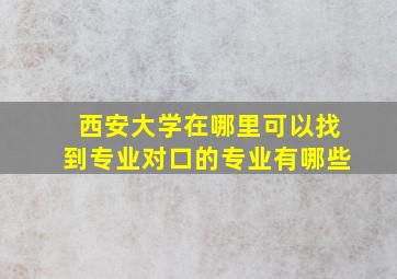 西安大学在哪里可以找到专业对口的专业有哪些