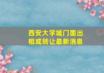 西安大学城门面出租或转让最新消息