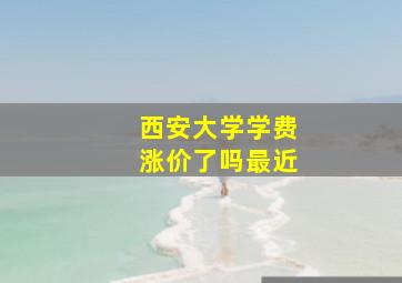 西安大学学费涨价了吗最近