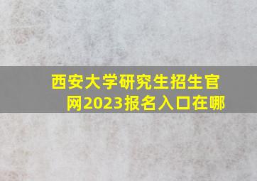 西安大学研究生招生官网2023报名入口在哪