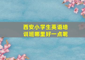 西安小学生英语培训班哪里好一点呢