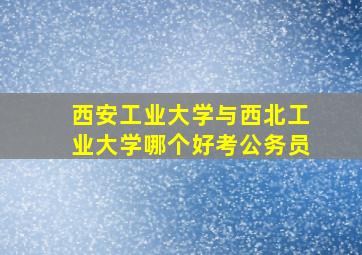 西安工业大学与西北工业大学哪个好考公务员