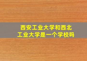 西安工业大学和西北工业大学是一个学校吗