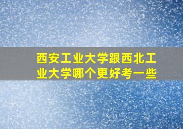 西安工业大学跟西北工业大学哪个更好考一些