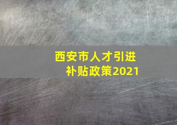 西安市人才引进补贴政策2021