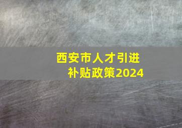 西安市人才引进补贴政策2024