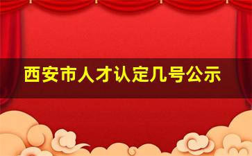 西安市人才认定几号公示