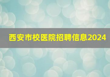 西安市校医院招聘信息2024