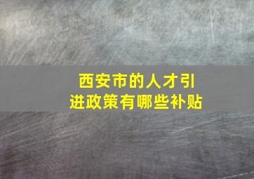 西安市的人才引进政策有哪些补贴